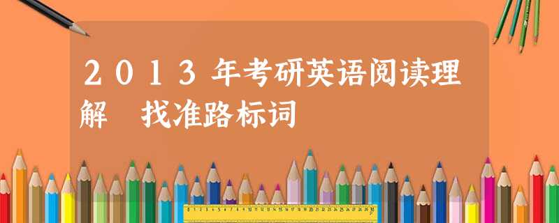 2013年考研英语阅读理解 找准路标词 2013年考研英语阅读理解 找准路标词