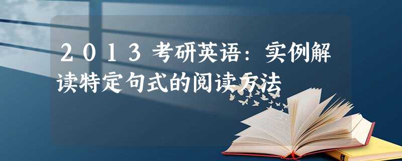 2013考研英语:实例解读特定句式的阅读方法 2013考研英语:实例解读特定句式的阅读方法