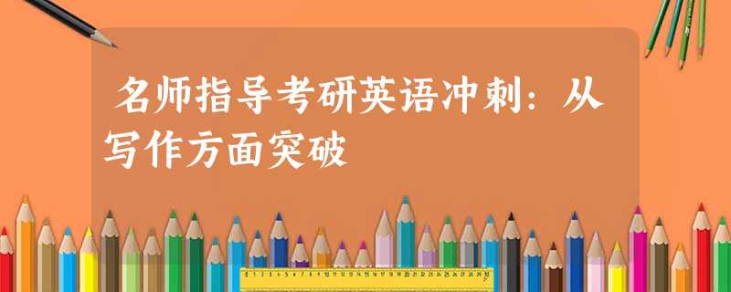 名师指导考研英语冲刺:从写作方面突破 名师指导考研英语冲刺:从写作方面突破