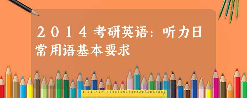 2014考研英语:听力日常用语基本要求 2014考研英语:听力日常用语基本要求