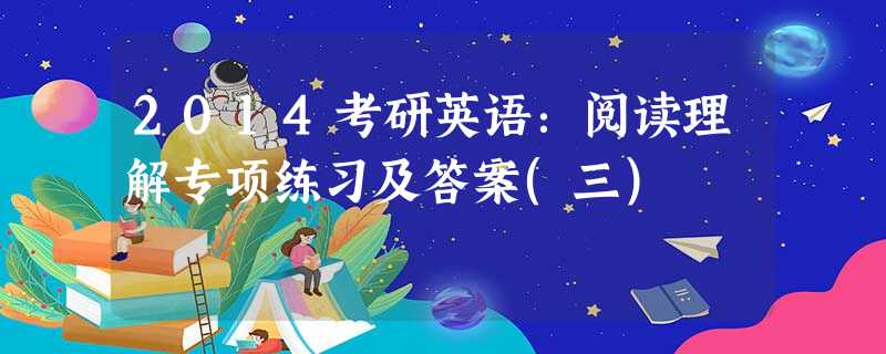 2014考研英语:阅读理解专项练习及答案(三) 2014考研英语:阅读理解专项练习及答案(三)