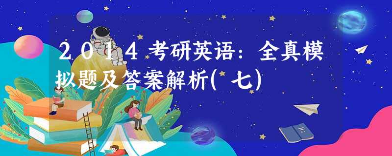2014考研英语:全真模拟题及答案解析(七) 2014考研英语:全真模拟题及答案解析(七)