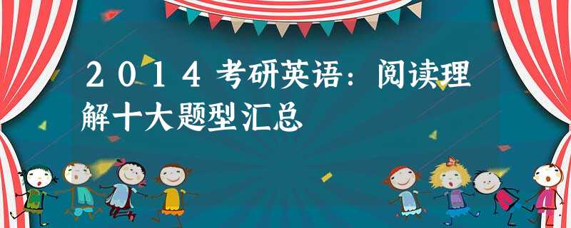 2014考研英语:阅读理解十大题型汇总 2014考研英语:阅读理解十大题型汇总