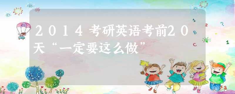 2014考研英语考前20天“一定要这么做” 2014考研英语考前20天“一定要这么做”