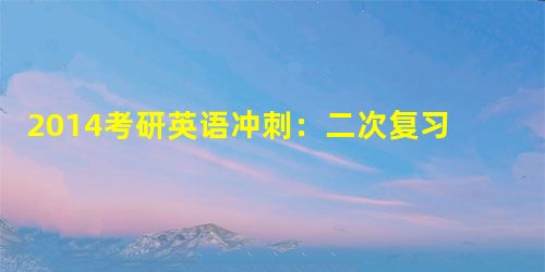 2014考研英语冲刺:二次复习词汇和作文 2014考研英语冲刺:二次复习词汇和作文