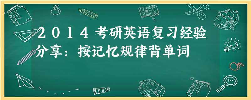2014考研英语复习经验分享:按记忆规律背单词 2014考研英语复习经验分享:按记忆规律背单词