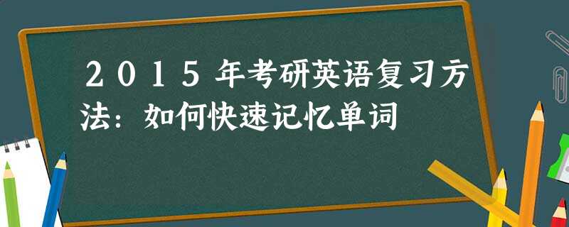 2015年考研英语复习方法:如何快速记忆单词 2015年考研英语复习方法:如何快速记忆单词
