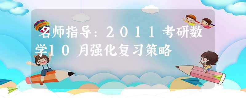 名师指导:2011考研数学10月强化复习策略 名师指导:2011考研数学10月强化复习策略