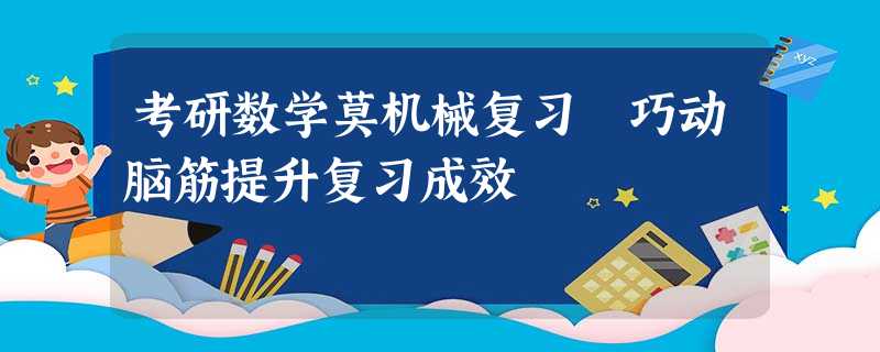 考研数学莫机械复习 巧动脑筋提升复习成效 考研数学莫机械复习 巧动脑筋提升复习成效