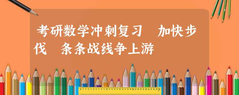 考研数学冲刺复习 加快步伐 条条战线争上游 考研数学冲刺复习 加快步伐 条条战线争上游