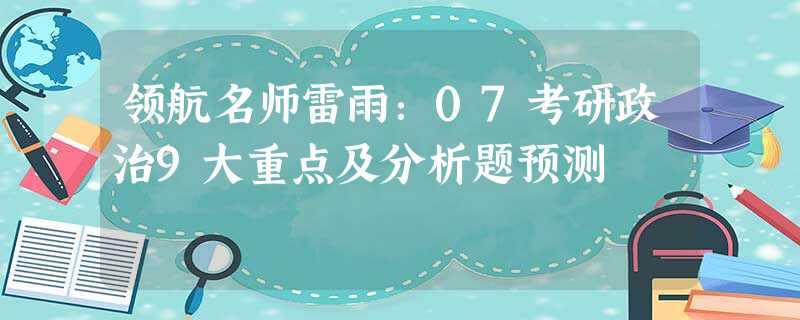 领航名师雷雨:07考研政治9大重点及分析题预测 领航名师雷雨:07考研政治9大重点及分析题预测