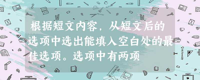 根据短文内容,从短文后的选项中选出能填入空白处的最佳选项。选项中有两项 根据短文内容,从短文后的选项中选出能填入空白处的最佳选项。选项中有两项