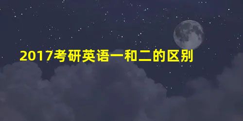 2017考研英语一和二的区别 2017考研英语一和二的区别