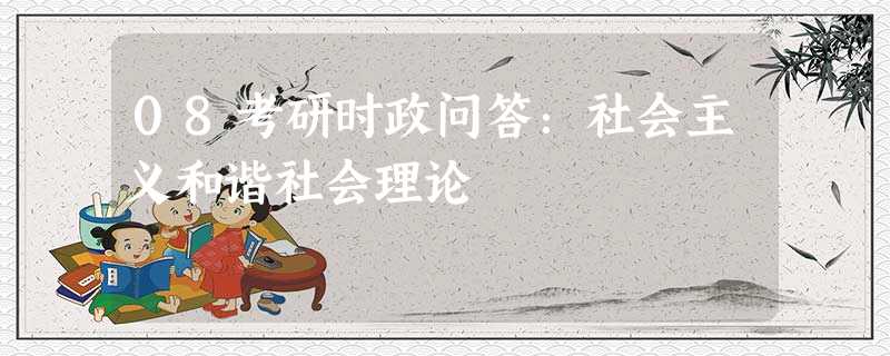 08考研时政问答:社会主义和谐社会理论 08考研时政问答:社会主义和谐社会理论