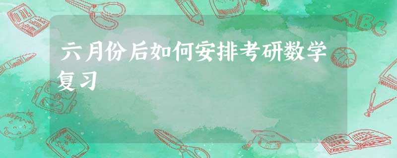 六月份后如何安排考研数学复习 六月份后如何安排考研数学复习