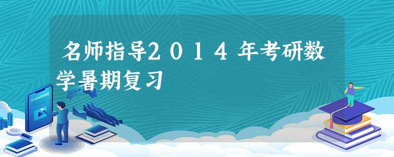 名师指导2014年考研数学暑期复习 名师指导2014年考研数学暑期复习