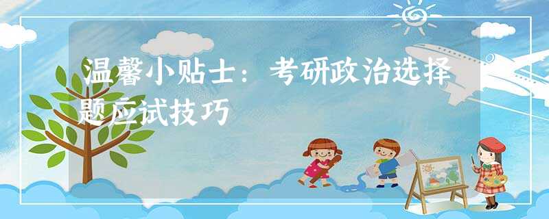 温馨小贴士:考研政治选择题应试技巧 温馨小贴士:考研政治选择题应试技巧