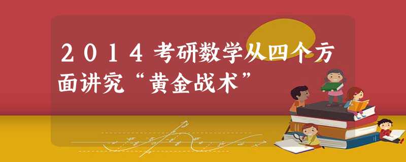 2014考研数学从四个方面讲究“黄金战术” 2014考研数学从四个方面讲究“黄金战术”