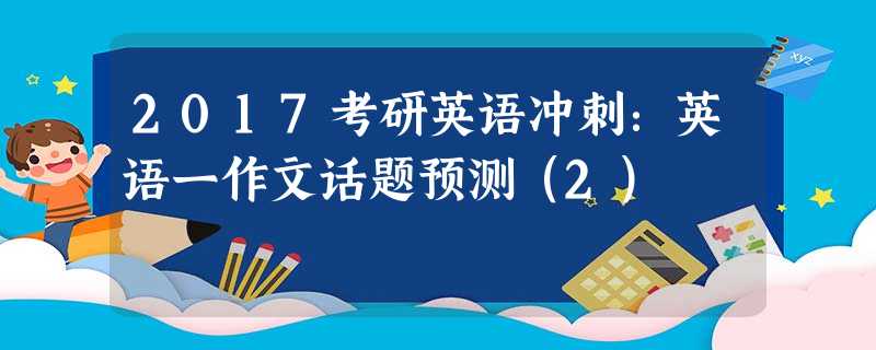 2017考研英语冲刺:英语一作文话题预测(2) 2017考研英语冲刺:英语一作文话题预测(2)