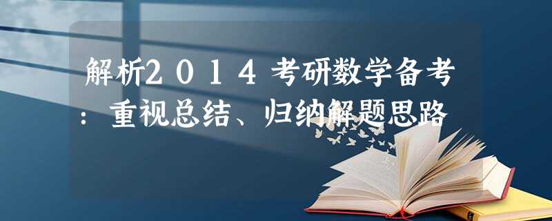 解析2014考研数学备考:重视总结、归纳解题思路 解析2014考研数学备考:重视总结、归纳解题思路