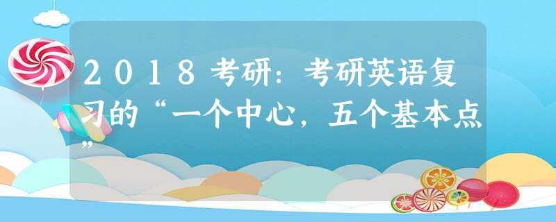 2018考研:考研英语复习的“一个中心,五个基本点” 2018考研:考研英语复习的“一个中心,五个基本点”