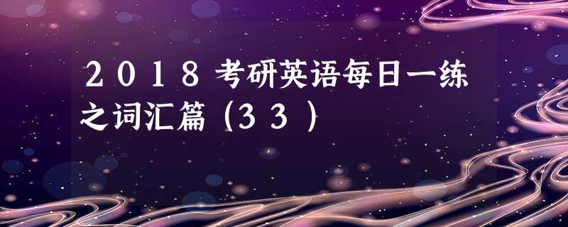 2018考研英语每日一练之词汇篇(33) 2018考研英语每日一练之词汇篇(33)