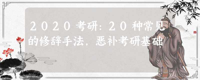 2020考研:20种常见的修辞手法,恶补考研基础 2020考研:20种常见的修辞手法,恶补考研基础