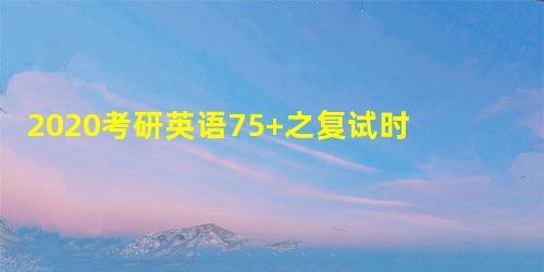 2020考研英语75+之复试时间表 2020考研英语75+之复试时间表