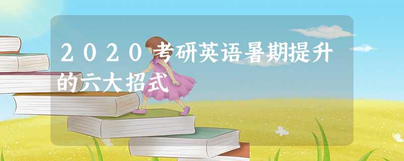 2020考研英语暑期提升的六大招式 2020考研英语暑期提升的六大招式