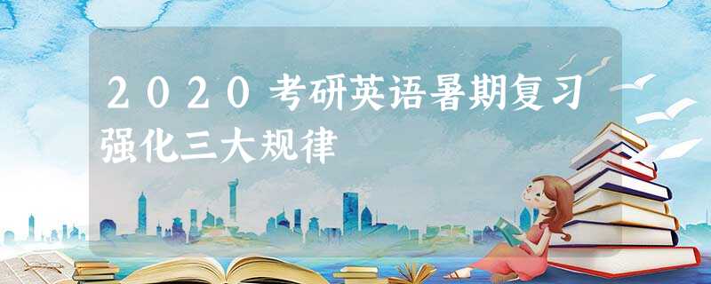 2020考研英语暑期复习强化三大规律 2020考研英语暑期复习强化三大规律