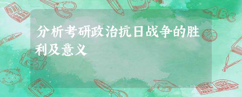 分析考研政治抗日战争的胜利及意义 分析考研政治抗日战争的胜利及意义