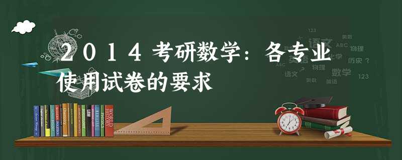 2014考研数学:各专业使用试卷的要求 2014考研数学:各专业使用试卷的要求