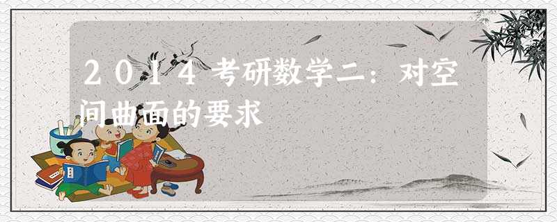 2014考研数学二:对空间曲面的要求 2014考研数学二:对空间曲面的要求