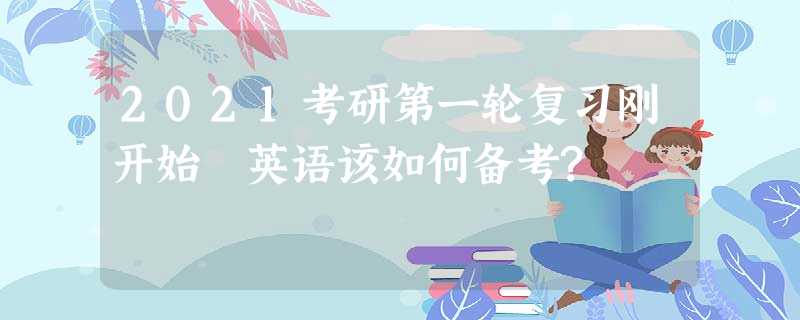 2021考研第一轮复习刚开始 英语该如何备考? 2021考研第一轮复习刚开始 英语该如何备考?