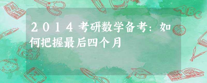 2014考研数学备考:如何把握最后四个月 2014考研数学备考:如何把握最后四个月