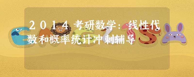 2014考研数学:线性代数和概率统计冲刺辅导 2014考研数学:线性代数和概率统计冲刺辅导