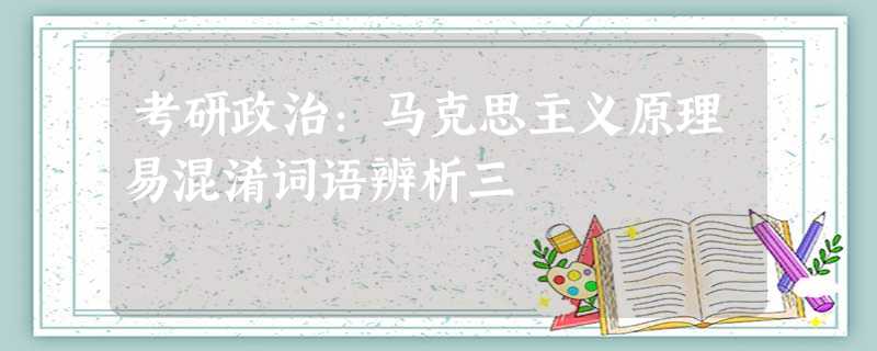 考研政治:马克思主义原理易混淆词语辨析三 考研政治:马克思主义原理易混淆词语辨析三
