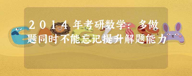 2014年考研数学:多做题同时不能忘记提升解题能力 2014年考研数学:多做题同时不能忘记提升解题能力