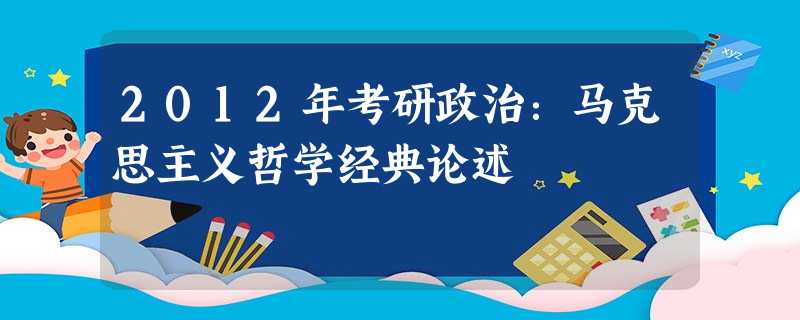 2012年考研政治:马克思主义哲学经典论述 2012年考研政治:马克思主义哲学经典论述