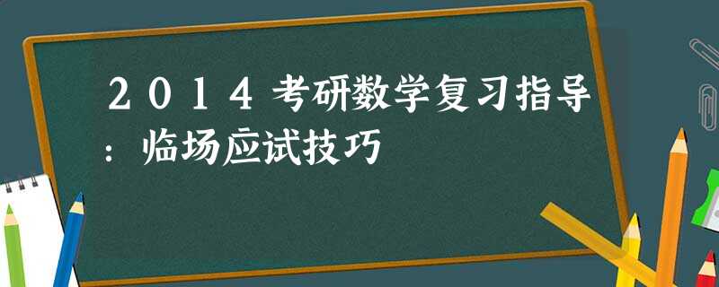 2014考研数学复习指导:临场应试技巧 2014考研数学复习指导:临场应试技巧
