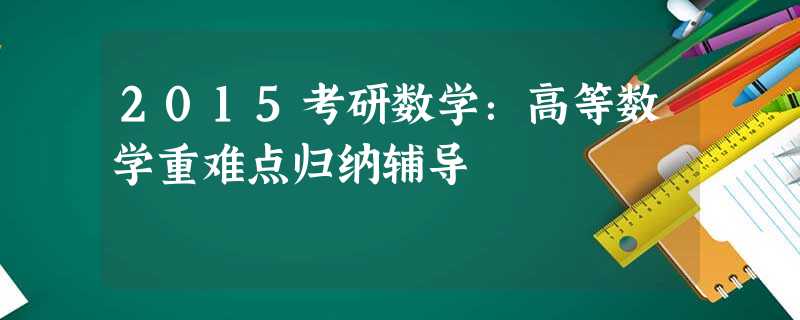 2015考研数学:高等数学重难点归纳辅导 2015考研数学:高等数学重难点归纳辅导