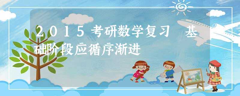 2015考研数学复习 基础阶段应循序渐进 2015考研数学复习 基础阶段应循序渐进