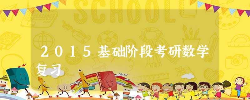 2015基础阶段考研数学复习 2015基础阶段考研数学复习