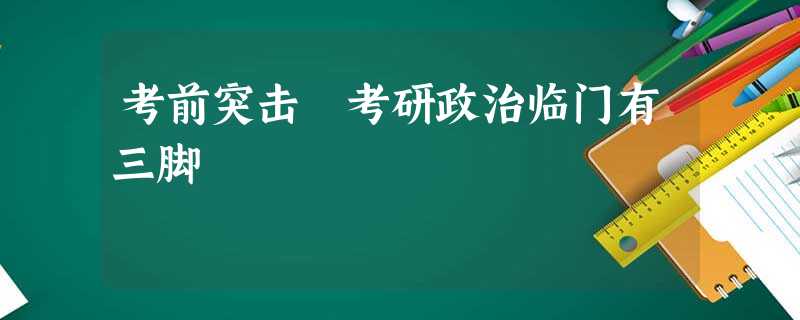 考前突击 考研政治临门有三脚 考前突击 考研政治临门有三脚