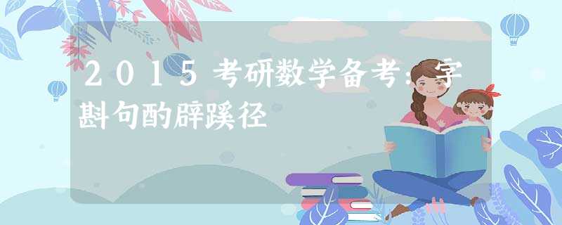 2015考研数学备考:字斟句酌辟蹊径 2015考研数学备考:字斟句酌辟蹊径