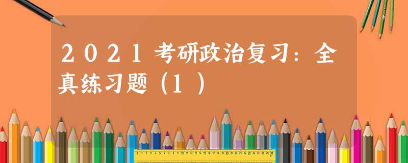 2021考研政治复习:全真练习题(1) 2021考研政治复习:全真练习题(1)