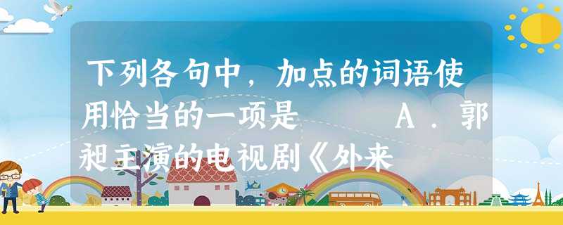 下列各句中,加点的词语使用恰当的一项是 A.郭昶主演的电视剧《外来 下列各句中,加点的词语使用恰当的一项是 A.郭昶主演的电视剧《外来