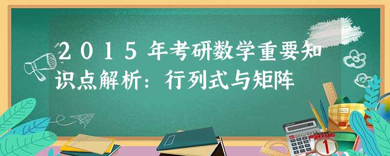 2015年考研数学重要知识点解析:行列式与矩阵 2015年考研数学重要知识点解析:行列式与矩阵
