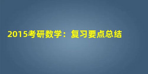 2015考研数学:复习要点总结之高数 2015考研数学:复习要点总结之高数