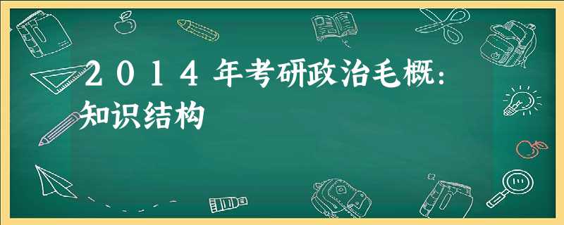 2014年考研政治毛概:知识结构 2014年考研政治毛概:知识结构